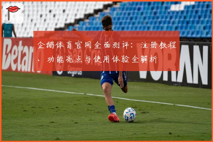 企鹅体育官网全面测评:注册教程、功能亮点与使用体验全解析