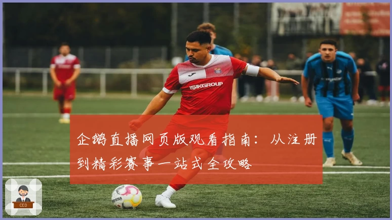企鹅直播网页版观看指南：从注册到精彩赛事一站式全攻略