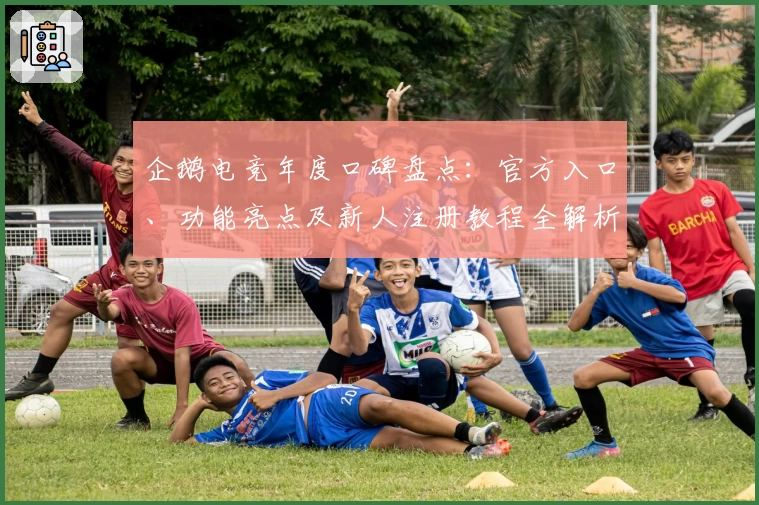 企鹅电竞年度口碑盘点：官方入口、功能亮点及新人注册教程全解析