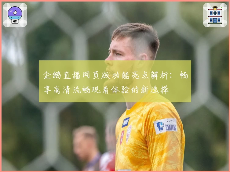 企鹅直播网页版功能亮点解析:畅享高清流畅观看体验的新选择