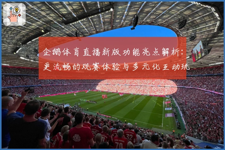 企鹅体育直播新版功能亮点解析：更流畅的观赛体验与多元化互动玩法