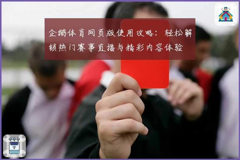 企鹅体育网页版使用攻略：轻松解锁热门赛事直播与精彩内容体验
