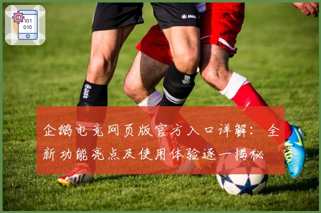 企鹅电竞网页版官方入口详解：全新功能亮点及使用体验逐一揭秘