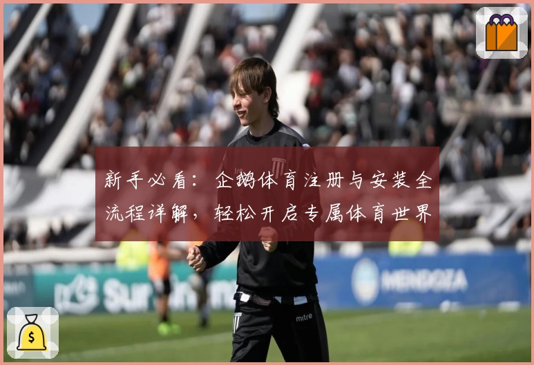 新手必看：企鹅体育注册与安装全流程详解，轻松开启专属体育世界