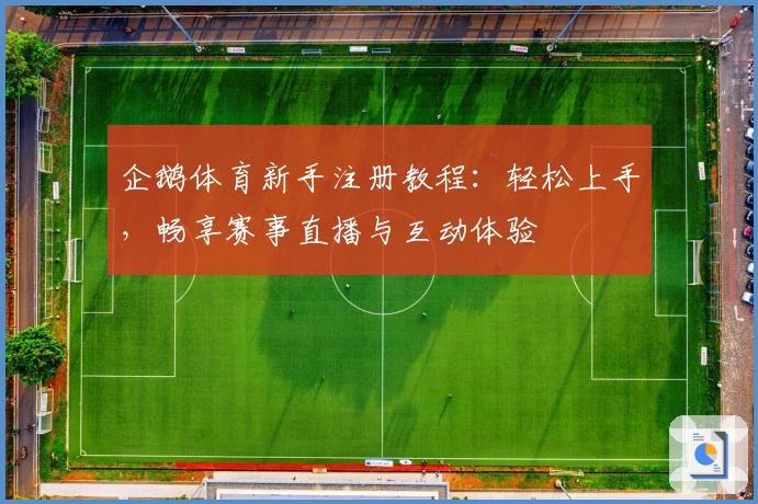 企鹅体育新手注册教程：轻松上手，畅享赛事直播与互动体验