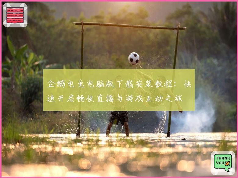 企鹅电竞电脑版下载安装教程：快速开启畅快直播与游戏互动之旅
