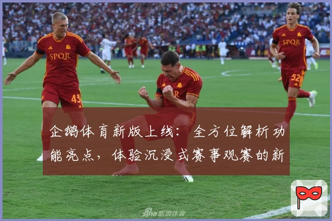 企鹅体育新版上线：全方位解析功能亮点，体验沉浸式赛事观赛的新境界