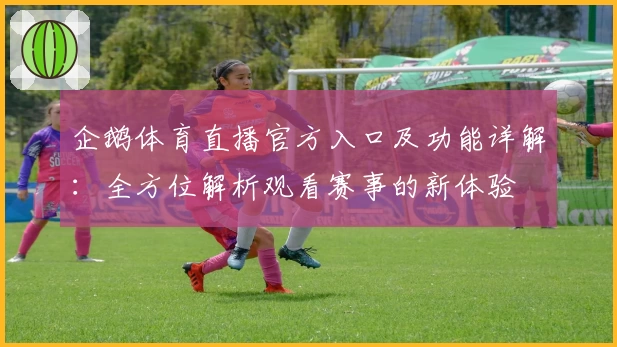 企鹅体育直播官方入口及功能详解：全方位解析观看赛事的新体验