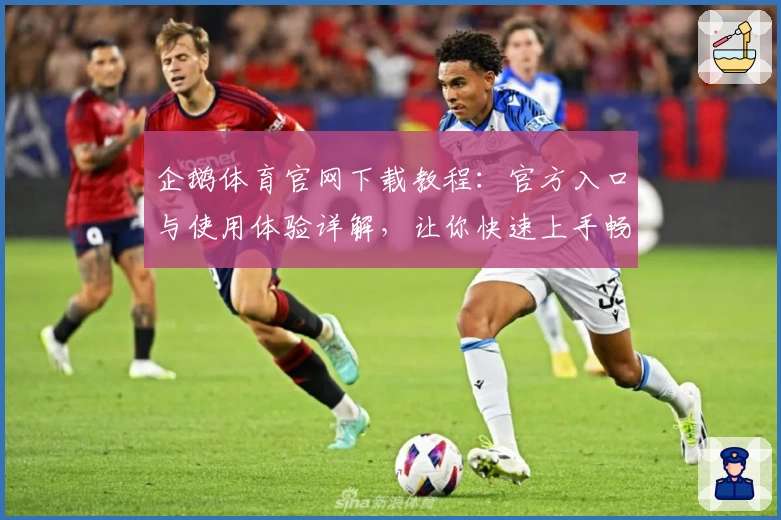 企鹅体育官网下载教程：官方入口与使用体验详解，让你快速上手畅享精彩赛事