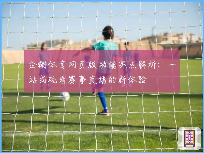 企鹅体育网页版功能亮点解析:一站式观看赛事直播的新体验