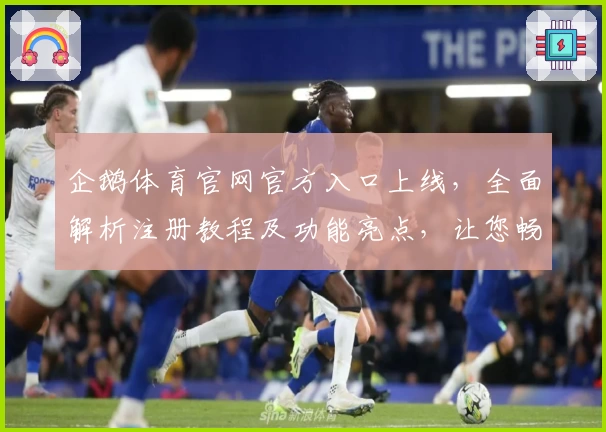 企鹅体育官网官方入口上线，全面解析注册教程及功能亮点，让您畅享流畅赛事体验