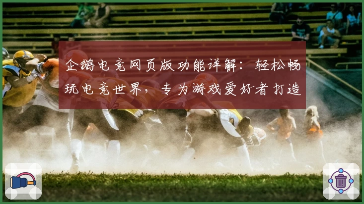 企鹅电竞网页版功能详解：轻松畅玩电竞世界，专为游戏爱好者打造的顶级互动体验教程