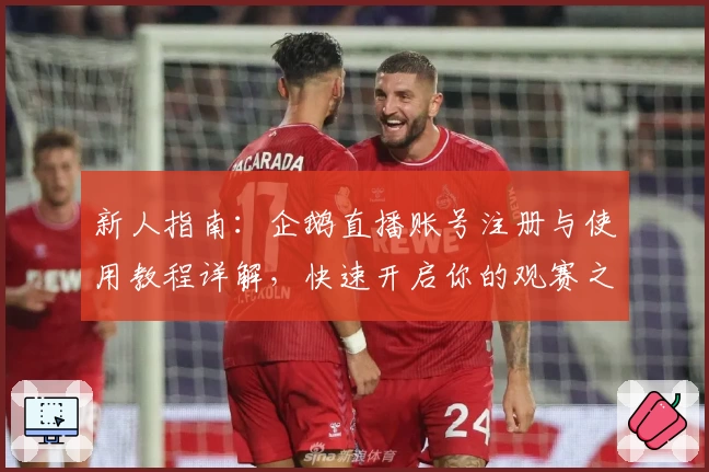 新人指南:企鹅直播账号注册与使用教程详解,快速开启你的观赛之旅