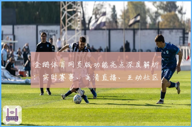 企鹅体育网页版功能亮点深度解析：实时赛事、高清直播、互动社区一站式体验
