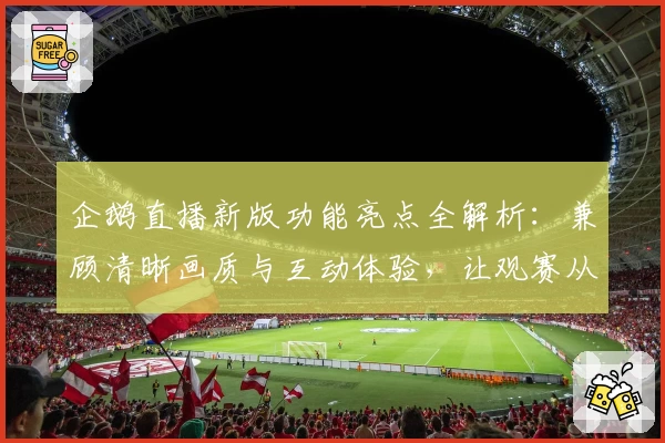 企鹅直播新版功能亮点全解析：兼顾清晰画质与互动体验，让观赛从未如此畅快