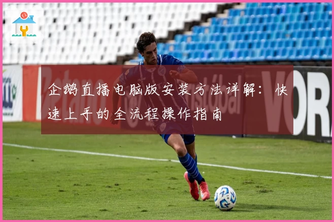 企鹅直播电脑版安装方法详解：快速上手的全流程操作指南