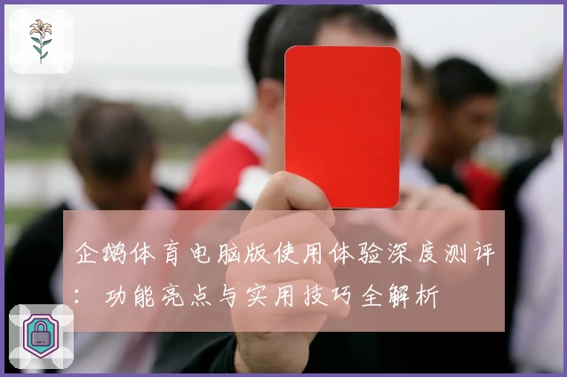 企鹅体育电脑版使用体验深度测评：功能亮点与实用技巧全解析