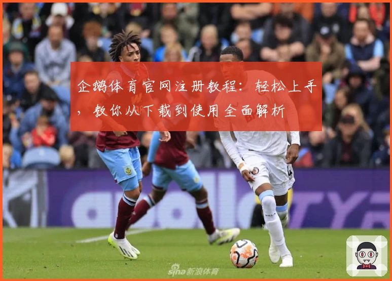 企鹅体育官网注册教程：轻松上手，教你从下载到使用全面解析