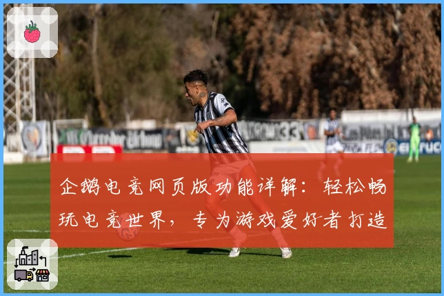 企鹅电竞网页版功能详解:轻松畅玩电竞世界,专为游戏爱好者打造的顶级互动体验教程