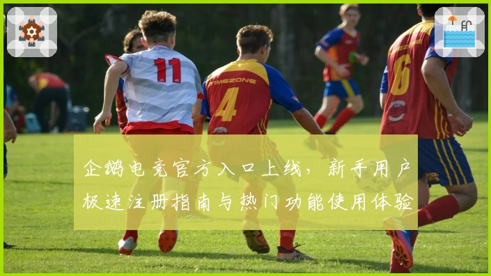 企鹅电竞官方入口上线，新手用户极速注册指南与热门功能使用体验