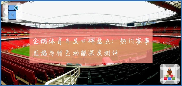 企鹅体育年度口碑盘点:热门赛事直播与特色功能深度测评