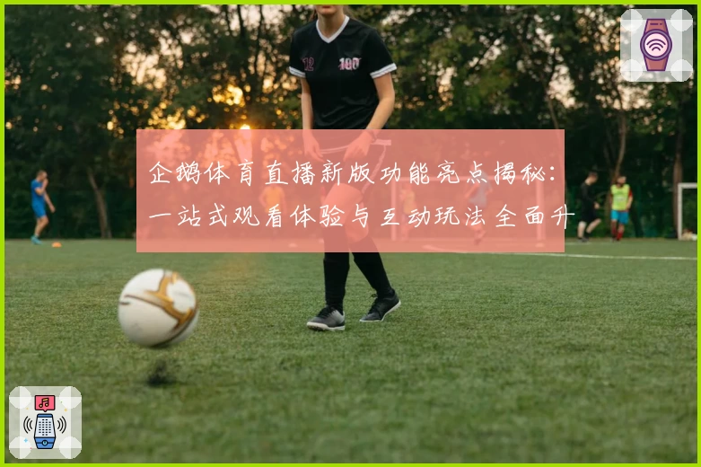 企鹅体育直播新版功能亮点揭秘：一站式观看体验与互动玩法全面升级