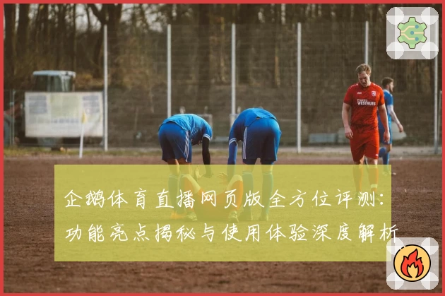 企鹅体育直播网页版全方位评测：功能亮点揭秘与使用体验深度解析
