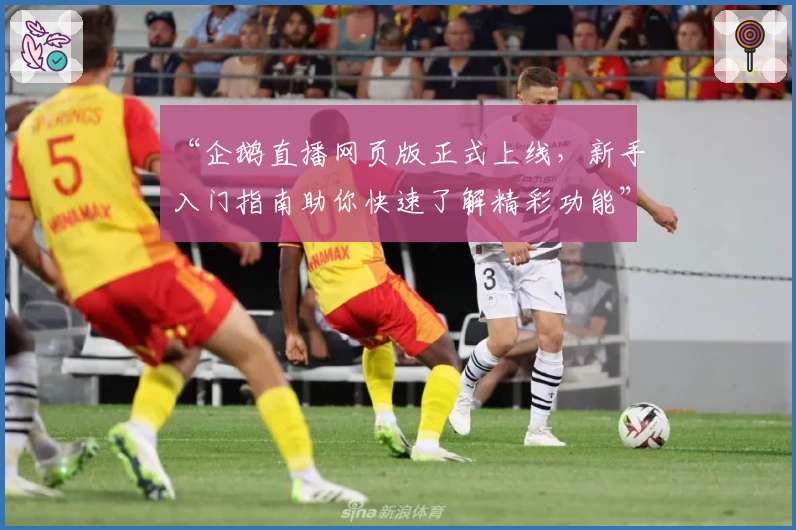“企鹅直播网页版正式上线，新手入门指南助你快速了解精彩功能”