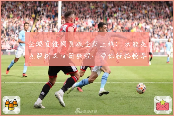 企鹅直播网页版全新上线：功能亮点解析及注册教程，带你轻松畅享高清赛事体验