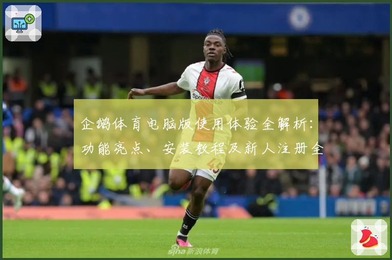 企鹅体育电脑版使用体验全解析：功能亮点、安装教程及新人注册全攻略