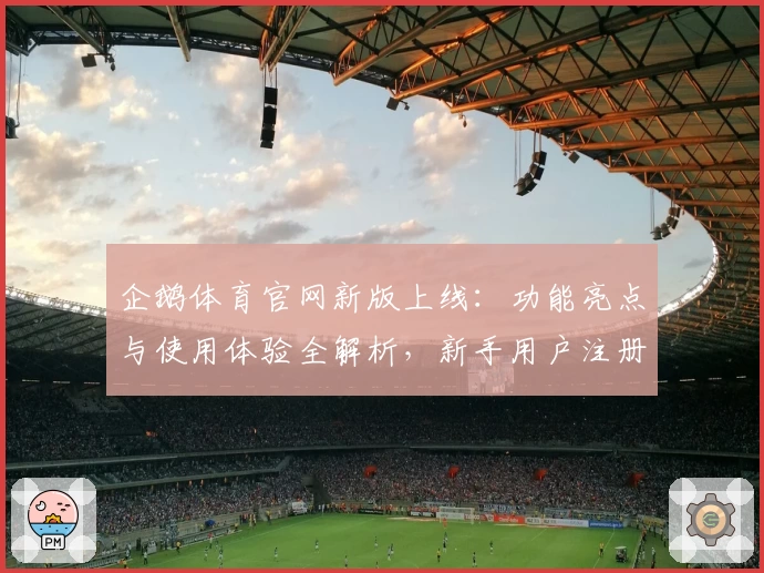 企鹅体育官网新版上线：功能亮点与使用体验全解析，新手用户注册教程一步到位