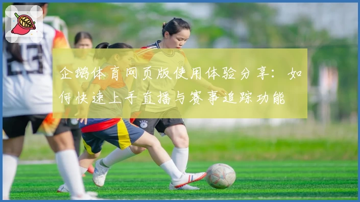 企鹅体育网页版使用体验分享：如何快速上手直播与赛事追踪功能