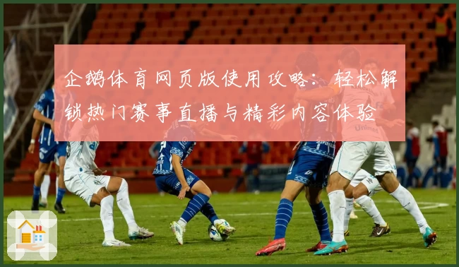 企鹅体育网页版使用攻略：轻松解锁热门赛事直播与精彩内容体验