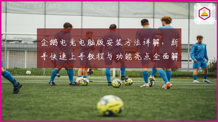 企鹅电竞电脑版安装方法详解，新手快速上手教程与功能亮点全面解析