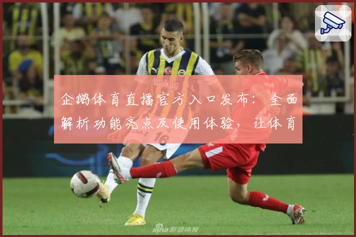 企鹅体育直播官方入口发布：全面解析功能亮点及使用体验，让体育迷一站式畅享赛事精彩