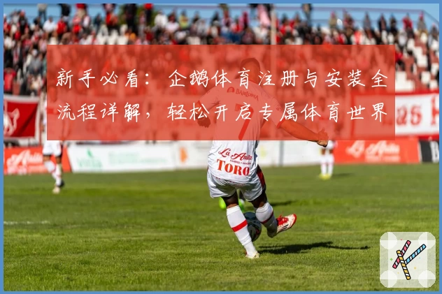 新手必看：企鹅体育注册与安装全流程详解，轻松开启专属体育世界