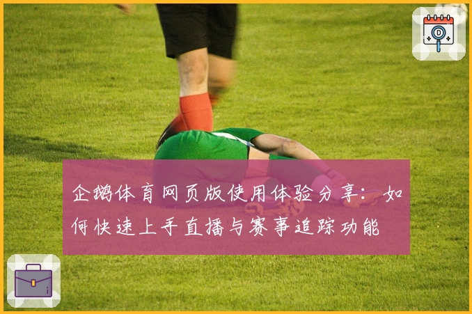 企鹅体育网页版使用体验分享：如何快速上手直播与赛事追踪功能