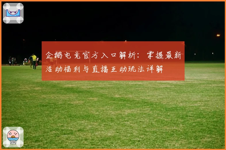 企鹅电竞官方入口解析：掌握最新活动福利与直播互动玩法详解