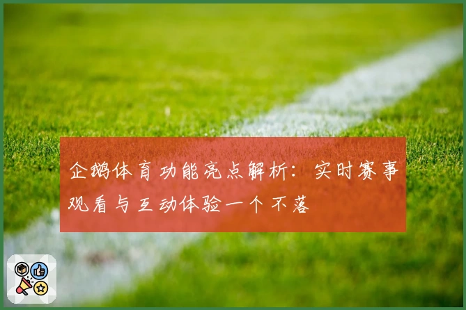 企鹅体育功能亮点解析：实时赛事观看与互动体验一个不落