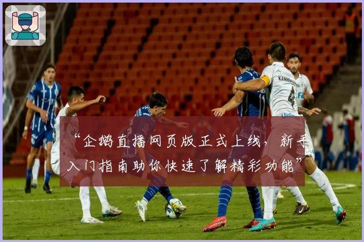 “企鹅直播网页版正式上线，新手入门指南助你快速了解精彩功能”