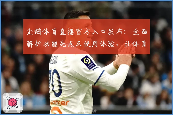 企鹅体育直播官方入口发布：全面解析功能亮点及使用体验，让体育迷一站式畅享赛事精彩