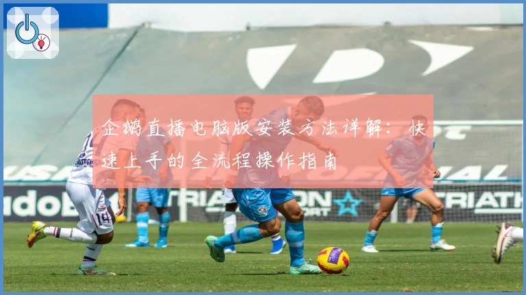 企鹅直播电脑版安装方法详解：快速上手的全流程操作指南